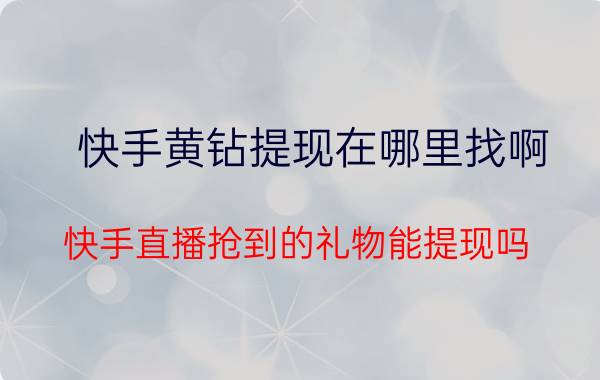 快手黄钻提现在哪里找啊 快手直播抢到的礼物能提现吗？